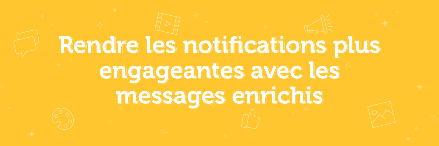 Rendre les notifications plus engageantes avec les messages enrichis